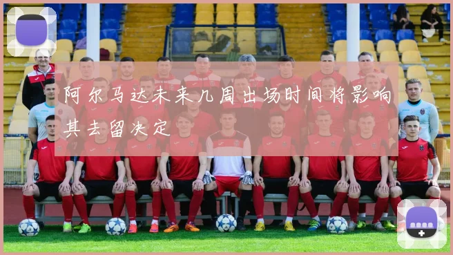 阿尔马达未来几周出场时间将影响其去留决定