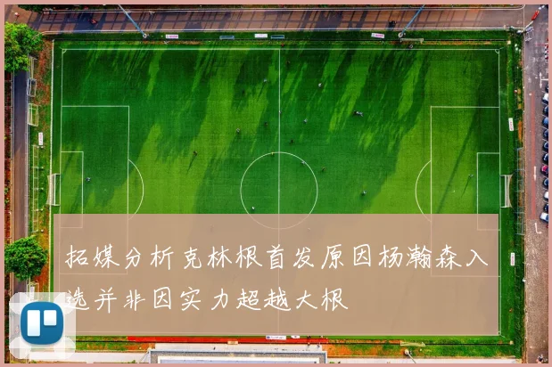 拓媒分析克林根首发原因杨瀚森入选并非因实力超越大根
