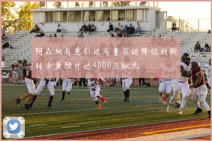 阿森纳有意引进布鲁日边锋佐利斯转会费预计达4000万欧元