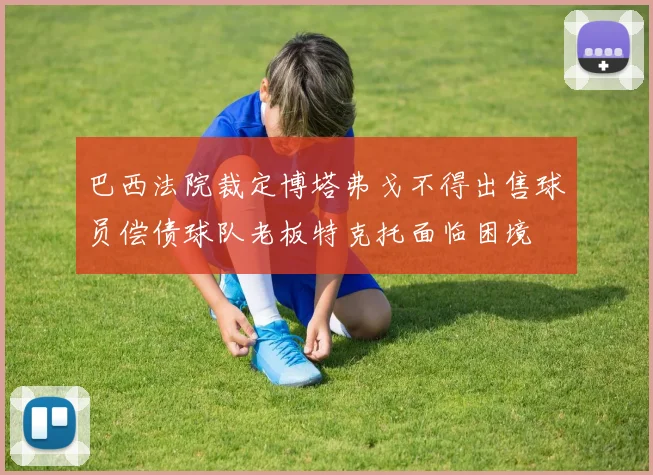 巴西法院裁定博塔弗戈不得出售球员偿债球队老板特克托面临困境