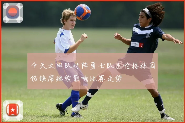 今天太阳队对阵勇士队杰伦格林因伤缺席继续影响比赛走势