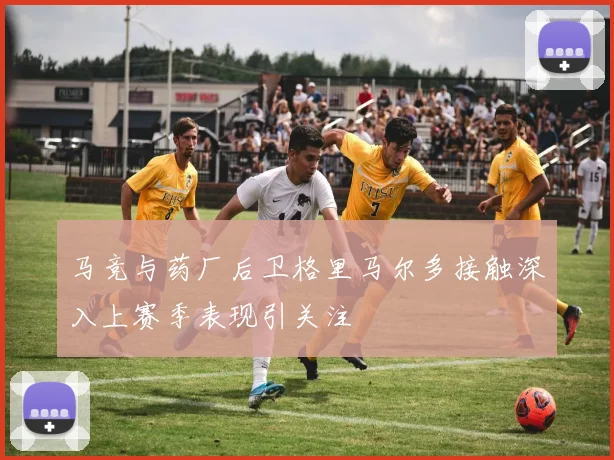 马竞与药厂后卫格里马尔多接触深入上赛季表现引关注