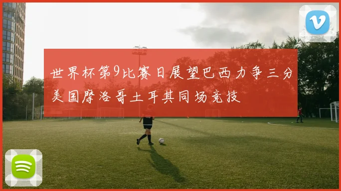 世界杯第9比赛日展望巴西力争三分美国摩洛哥土耳其同场竞技