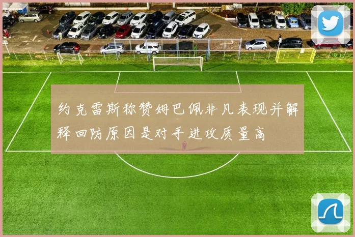 约克雷斯称赞姆巴佩非凡表现并解释回防原因是对手进攻质量高