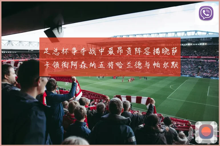 足总杯争夺战中最昂贵阵容揭晓萨卡领衔阿森纳五将哈兰德与帕尔默同在列