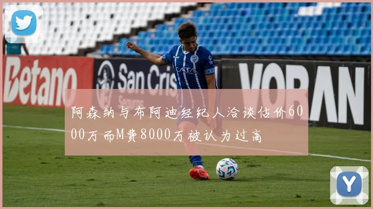 阿森纳与布阿迪经纪人洽谈估价6000万而M费8000万被认为过高