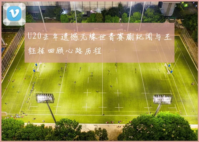 U20去年遗憾无缘世青赛蒯纪闻与王钰栋回顾心路历程