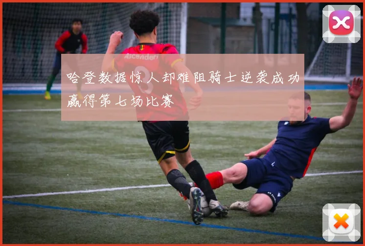 哈登数据惊人却难阻骑士逆袭成功赢得第七场比赛