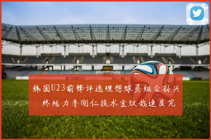 韩国U23前锋评选理想球员组合孙兴慜终结力李刚仁技术金玟哉速度完美融合