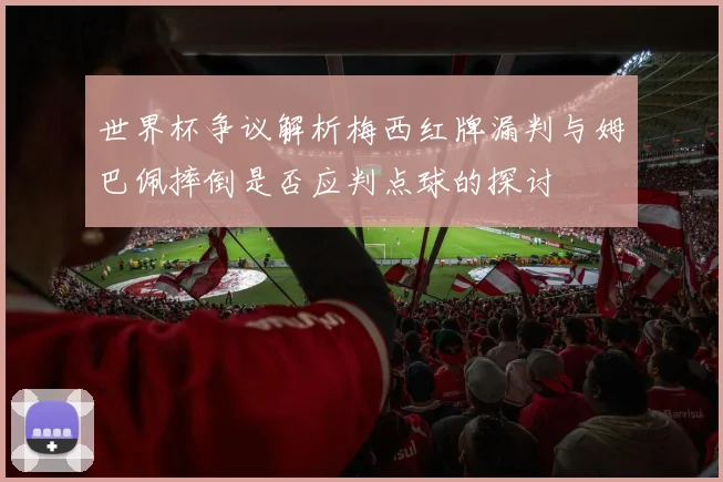 世界杯争议解析梅西红牌漏判与姆巴佩摔倒是否应判点球的探讨