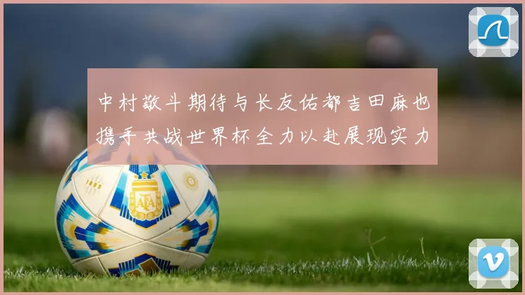 中村敬斗期待与长友佑都吉田麻也携手共战世界杯全力以赴展现实力
