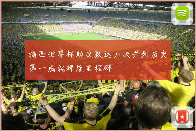 梅西世界杯助攻数达九次并列历史第一成就辉煌里程碑