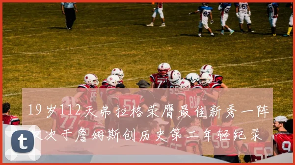 19岁112天弗拉格荣膺最佳新秀一阵仅次于詹姆斯创历史第二年轻纪录