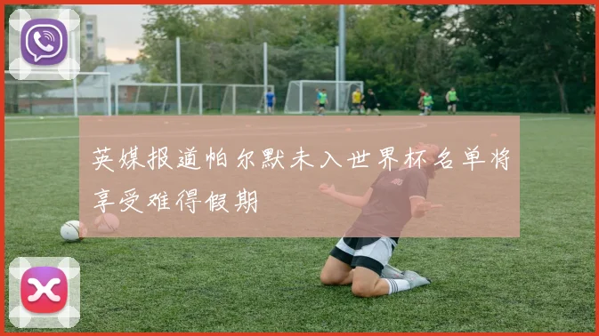 英媒报道帕尔默未入世界杯名单将享受难得假期