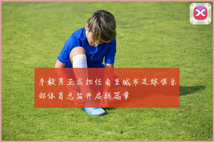 李毅男正式担任南京城市足球俱乐部体育总监开启新篇章