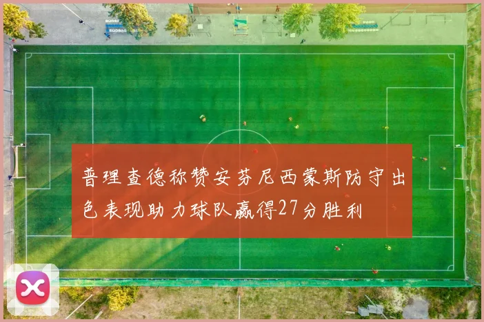 普理查德称赞安芬尼西蒙斯防守出色表现助力球队赢得27分胜利