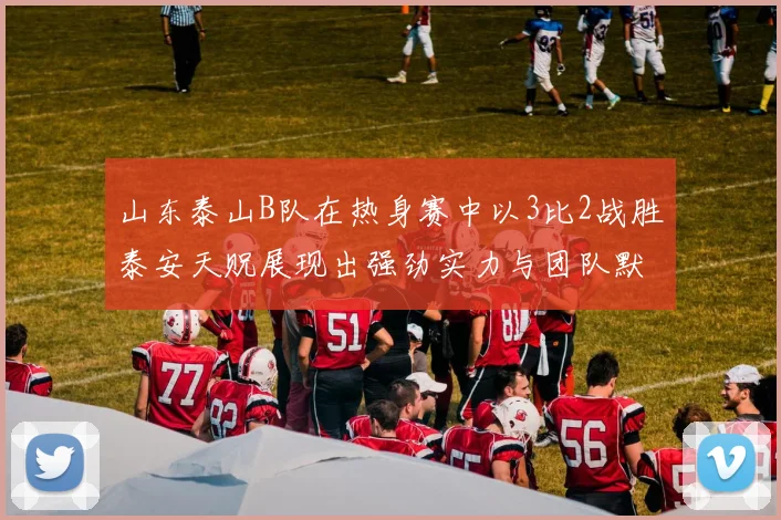 山东泰山B队在热身赛中以3比2战胜泰安天贶展现出强劲实力与团队默契