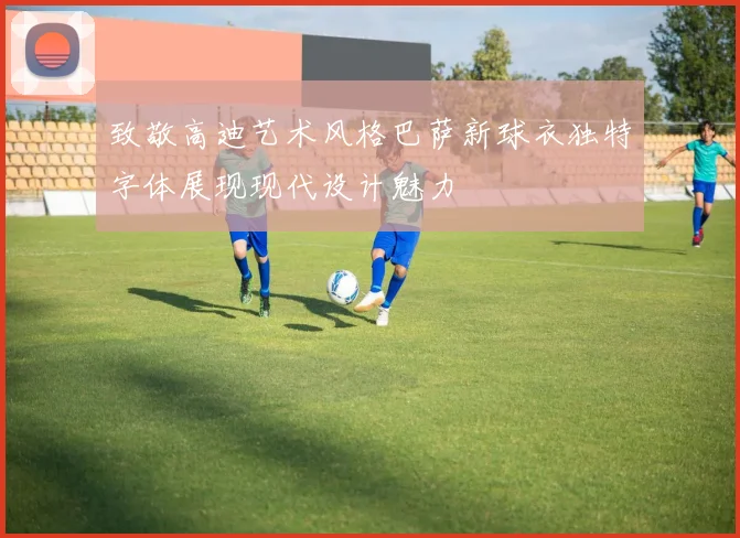 致敬高迪艺术风格巴萨新球衣独特字体展现现代设计魅力
