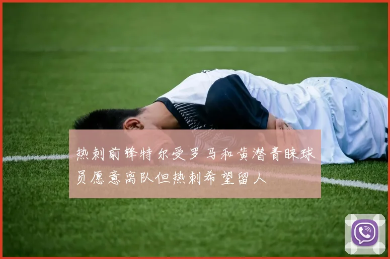 热刺前锋特尔受罗马和黄潜青睐球员愿意离队但热刺希望留人