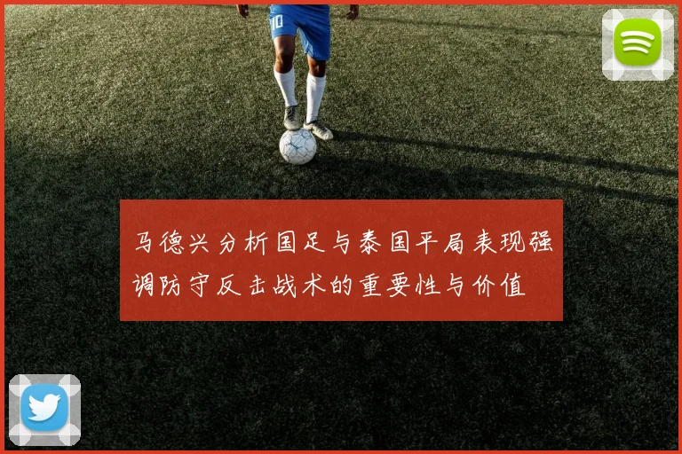 马德兴分析国足与泰国平局表现强调防守反击战术的重要性与价值