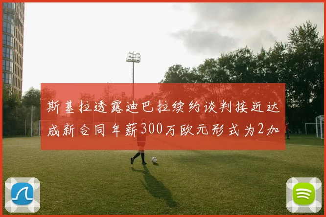 斯基拉透露迪巴拉续约谈判接近达成新合同年薪300万欧元形式为2加1