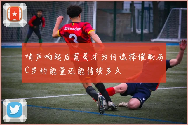 哨声响起后葡萄牙为何选择催眠局C罗的能量还能持续多久