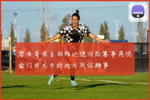 摩洛哥俱乐部维达德洲际赛事再现偷门将毛巾的地方风俗趣事