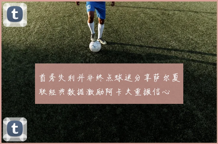 首秀失利并非终点球迷分享萨尔夏联经典数据激励阿卡夫重振信心