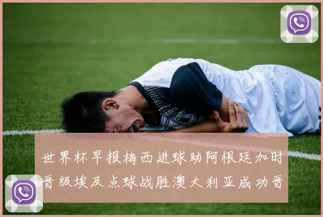 世界杯早报梅西进球助阿根廷加时晋级埃及点球战胜澳大利亚成功晋级