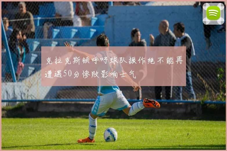 克拉克斯顿呼吁球队振作绝不能再遭遇50分惨败影响士气