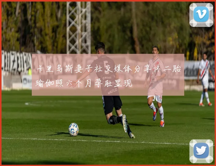 卡里乌斯妻子社交媒体分享怀二胎瑜伽照六个月孕肚显现