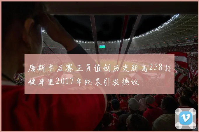 唐斯季后赛正负值创历史新高258打破库里2017年纪录引发热议