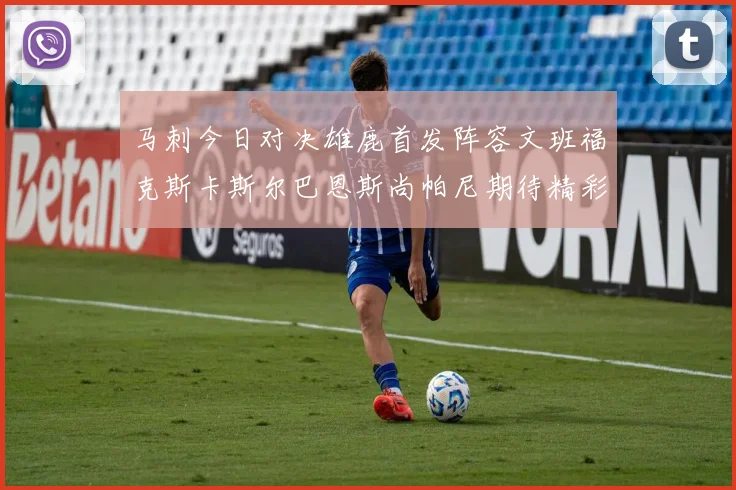 马刺今日对决雄鹿首发阵容文班福克斯卡斯尔巴恩斯尚帕尼期待精彩表现